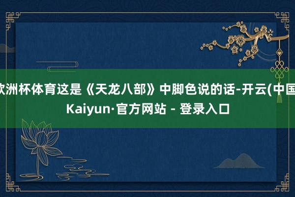 欧洲杯体育这是《天龙八部》中脚色说的话-开云(中国)Kaiy