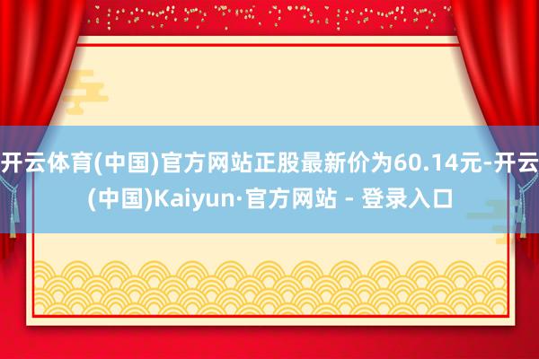 开云体育(中国)官方网站正股最新价为60.14元-开云(中国