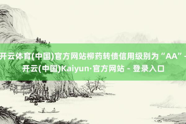 开云体育(中国)官方网站柳药转债信用级别为“AA”-开云(中