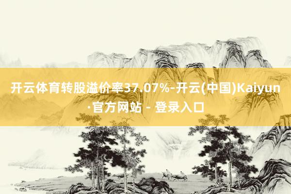 开云体育转股溢价率37.07%-开云(中国)Kaiyun·官