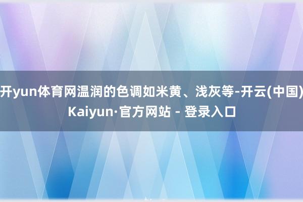 开yun体育网温润的色调如米黄、浅灰等-开云(中国)Kaiyun·官方网站 - 登录入口