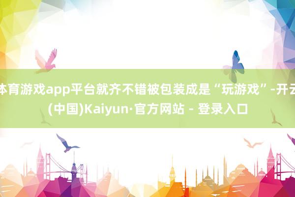 体育游戏app平台就齐不错被包装成是“玩游戏”-开云(中国)