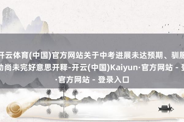 开云体育(中国)官方网站关于中考进展未达预期、驯服自死后劲尚