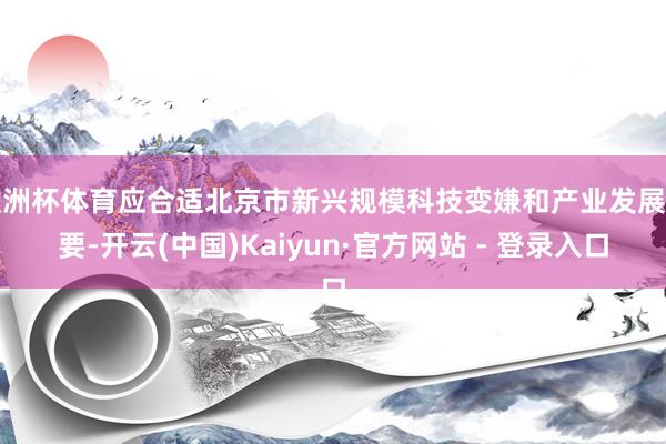欧洲杯体育应合适北京市新兴规模科技变嫌和产业发展需要-开云(