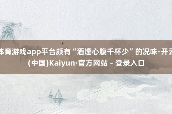 体育游戏app平台颇有“酒逢心腹千杯少”的况味-开云(中国)
