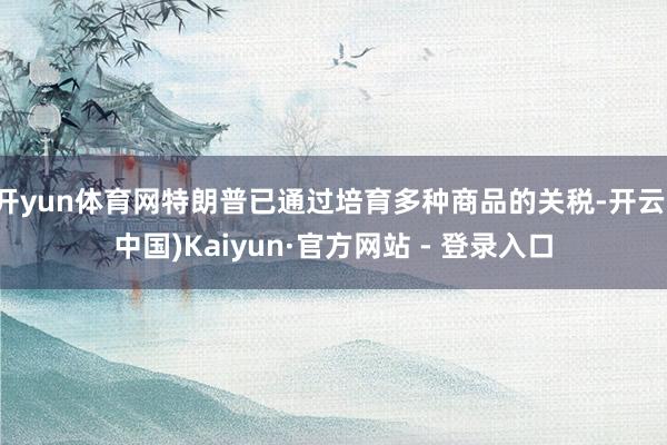 开yun体育网特朗普已通过培育多种商品的关税-开云(中国)Kaiyun·官方网站 - 登录入口