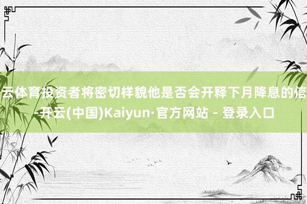 开云体育投资者将密切样貌他是否会开释下月降息的信号-开云(中国)Kaiyun·官方网站 - 登录入口