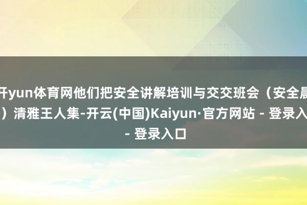 开yun体育网他们把安全讲解培训与交交班会（安全晨会）清雅王