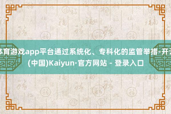 体育游戏app平台通过系统化、专科化的监管举措-开云(中国)