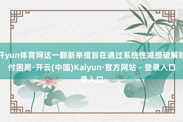 开yun体育网这一翻新举措旨在通过系统性减损破解赔付困局-开