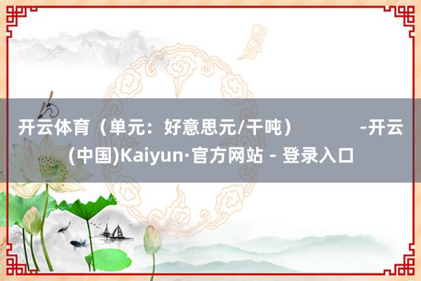 开云体育（单元：好意思元/干吨）            -开