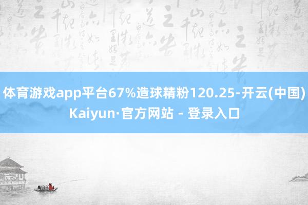 体育游戏app平台67%造球精粉120.25-开云(中国)K