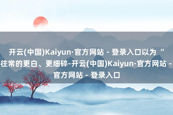 开云(中国)Kaiyun·官方网站 - 登录入口以为 “白糖” 比往常的更白、更细碎-开云(中国)Kaiyun·官方网站 - 登录入口