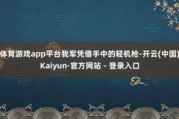 体育游戏app平台我军凭借手中的轻机枪-开云(中国)Kaiyun·官方网站 - 登录入口