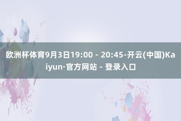 欧洲杯体育9月3日19:00 - 20:45-开云(中国)K