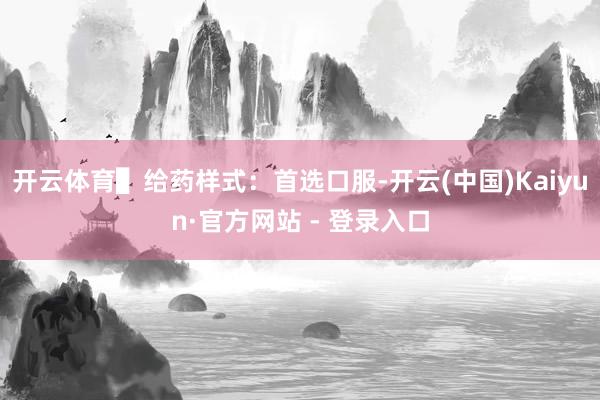 开云体育▌给药样式：首选口服-开云(中国)Kaiyun·官方