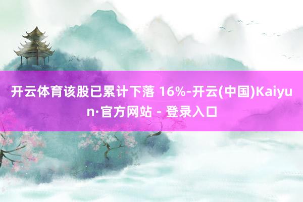 开云体育该股已累计下落 16%-开云(中国)Kaiyun·官