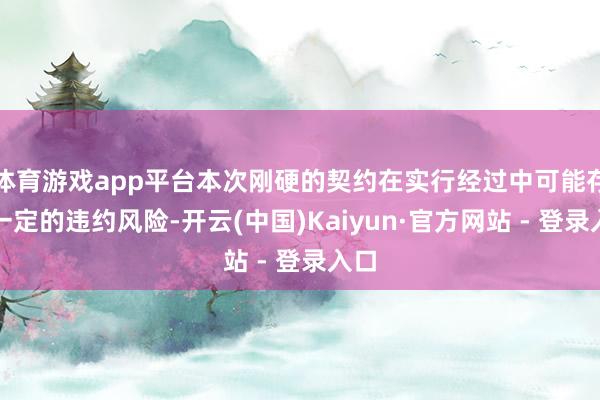 体育游戏app平台本次刚硬的契约在实行经过中可能存在一定的违约风险-开云(中国)Kaiyun·官方网站 - 登录入口