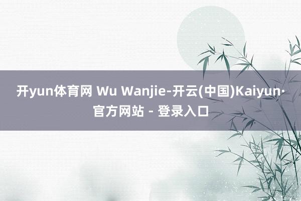 开yun体育网 Wu Wanjie-开云(中国)Kaiyun