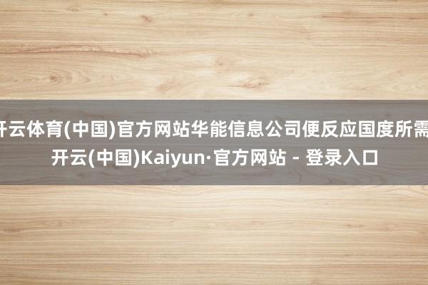 开云体育(中国)官方网站华能信息公司便反应国度所需-开云(中