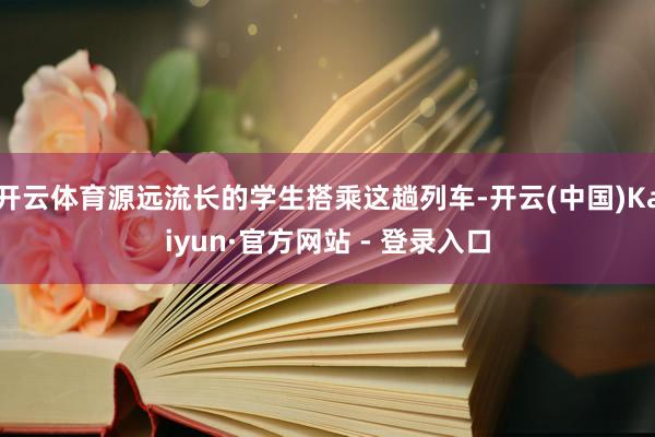 开云体育源远流长的学生搭乘这趟列车-开云(中国)Kaiyun