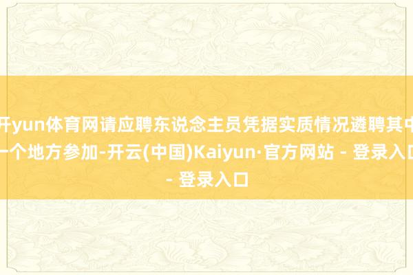 开yun体育网请应聘东说念主员凭据实质情况遴聘其中一个地方参加-开云(中国)Kaiyun·官方网站 - 登录入口