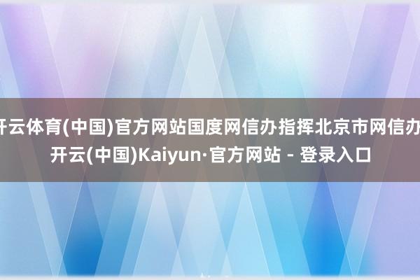 开云体育(中国)官方网站国度网信办指挥北京市网信办-开云(中国)Kaiyun·官方网站 - 登录入口 开云体育(中国)官方网站国度网信办指挥北京市网信办-开云(中