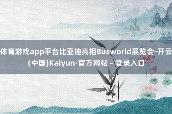 体育游戏app平台比亚迪亮相Busworld展览会-开云(中国)Kaiyun·官方网站 - 登录入口 体育游戏app平台比亚迪亮相Busworld展览会-开云(中