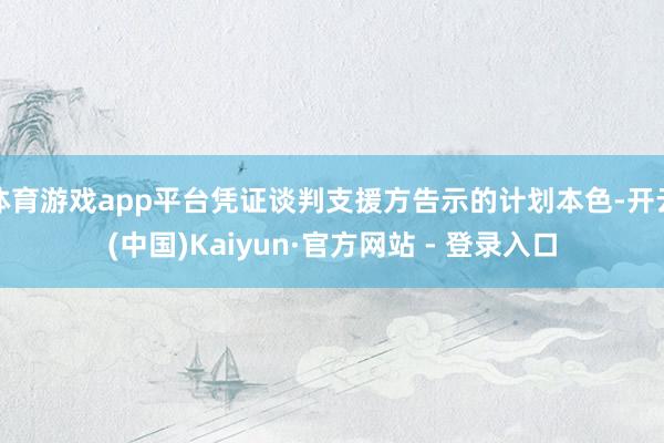 体育游戏app平台凭证谈判支援方告示的计划本色-开云(中国)Kaiyun·官方网站 - 登录入口