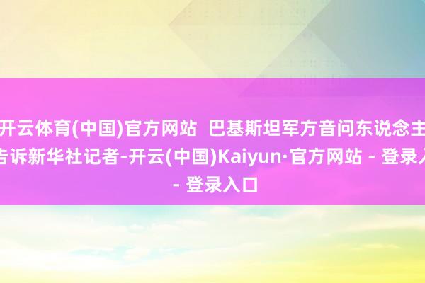 开云体育(中国)官方网站 巴基斯坦军方音问东说念主士告诉新华社记者-开云(中国)Kaiyun·官方网站 - 登录入口