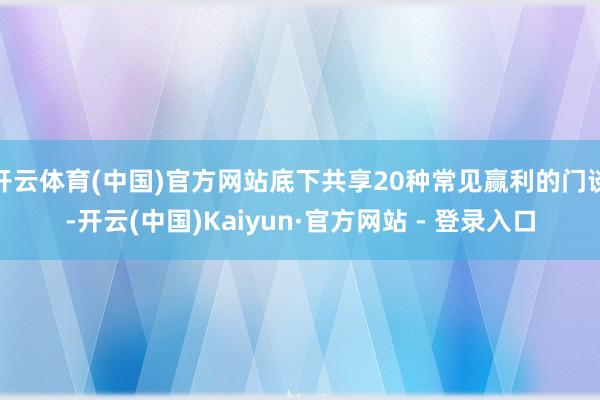 开云体育(中国)官方网站底下共享20种常见赢利的门谈-开云(中国)Kaiyun·官方网站 - 登录入口