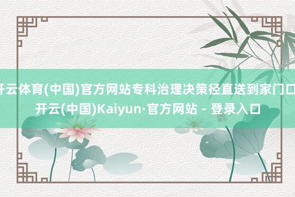 开云体育(中国)官方网站专科治理决策径直送到家门口-开云(中国)Kaiyun·官方网站 - 登录入口