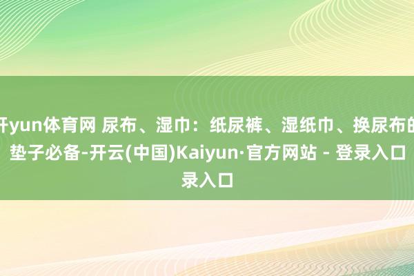 开yun体育网 尿布、湿巾:纸尿裤、湿纸巾、换尿布的垫子必备-开云(中国)Kaiyun·官方网站 - 登录入口