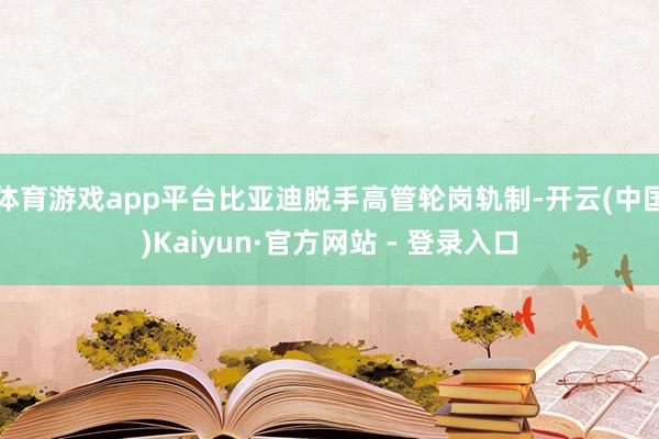 体育游戏app平台比亚迪脱手高管轮岗轨制-开云(中国)Kaiyun·官方网站 - 登录入口