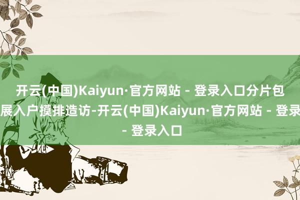 开云(中国)Kaiyun·官方网站 - 登录入口分片包干开展