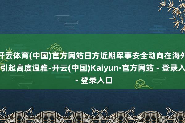 开云体育(中国)官方网站日方近期军事安全动向在海外上引起高度温雅-开云(中国)Kaiyun·官方网站 - 登录入口