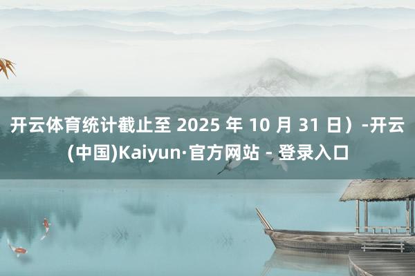 开云体育统计截止至 2025 年 10 月 31 日)-开云(中国)Kaiyun·官方网站 - 登录入口