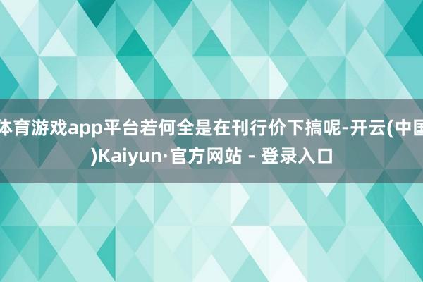 体育游戏app平台若何全是在刊行价下搞呢-开云(中国)Kaiyun·官方网站 - 登录入口
