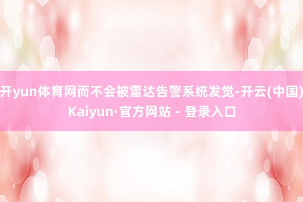 开yun体育网而不会被雷达告警系统发觉-开云(中国)Kaiyun·官方网站 - 登录入口