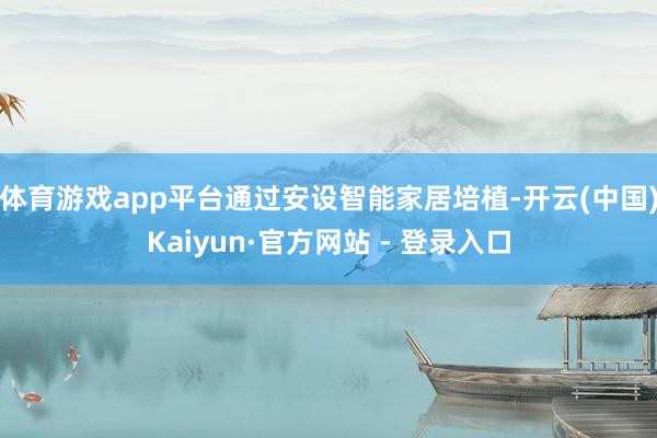 体育游戏app平台通过安设智能家居培植-开云(中国)Kaiy