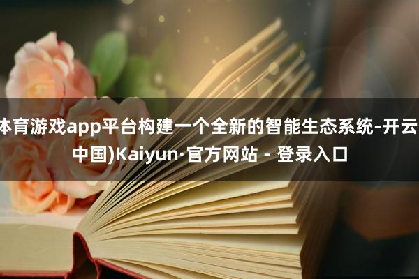 体育游戏app平台构建一个全新的智能生态系统-开云(中国)K