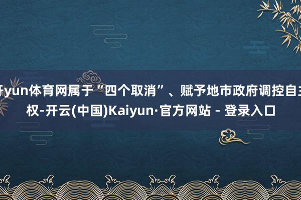 开yun体育网属于“四个取消”、赋予地市政府调控自主权-开云