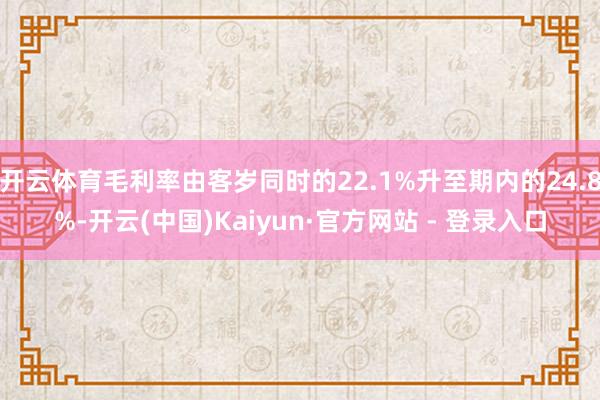 开云体育毛利率由客岁同时的22.1%升至期内的24.8%-开