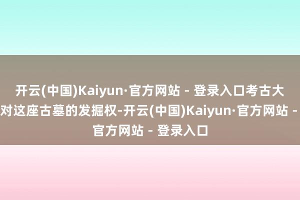 开云(中国)Kaiyun·官方网站 - 登录入口考古大家得回了对这座古墓的发掘权-开云(中国)Kaiyun·官方网站 - 登录入口