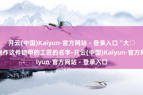 开云(中国)Kaiyun·官方网站 - 登录入口“大□师父”应该是制作这件铠甲的工匠的名字-开云(中国)Kaiyun·官方网站 - 登录入口