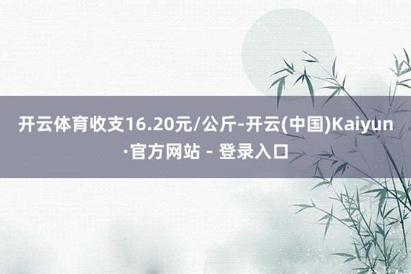 开云体育收支16.20元/公斤-开云(中国)Kaiyun·官