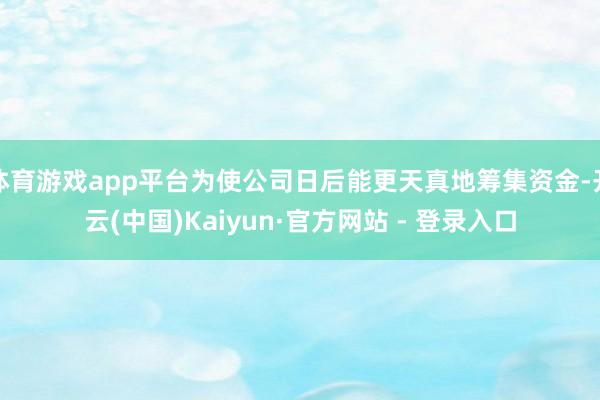 体育游戏app平台为使公司日后能更天真地筹集资金-开云(中国