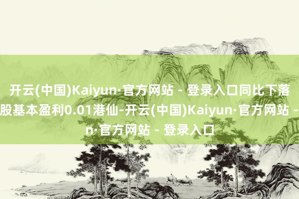 开云(中国)Kaiyun·官方网站 - 登录入口同比下落99