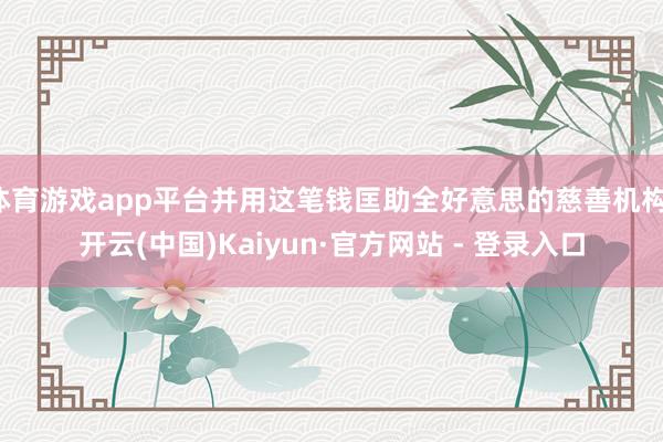 体育游戏app平台并用这笔钱匡助全好意思的慈善机构-开云(中