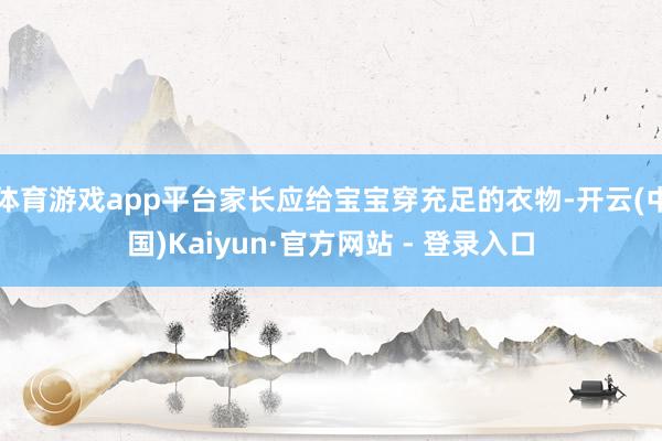 体育游戏app平台家长应给宝宝穿充足的衣物-开云(中国)Ka